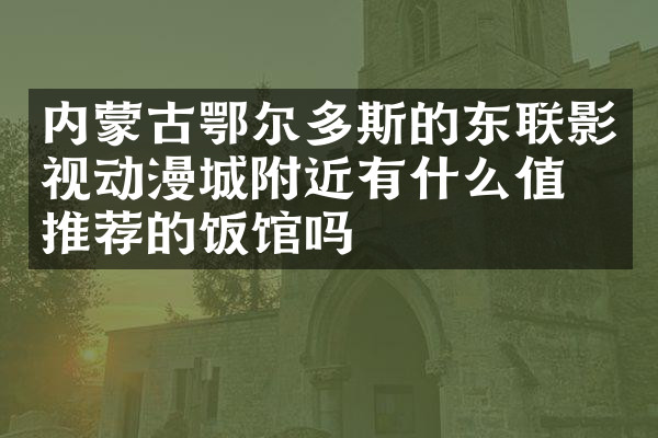 内蒙古鄂尔多斯的东联影视动漫城附近有什么值得推荐的饭馆吗