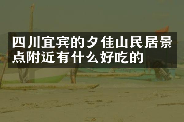四川宜宾的夕佳山民居景点附近有什么好吃的