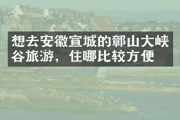 想去安徽宣城的鄣山大峡谷旅游，住哪比较方便