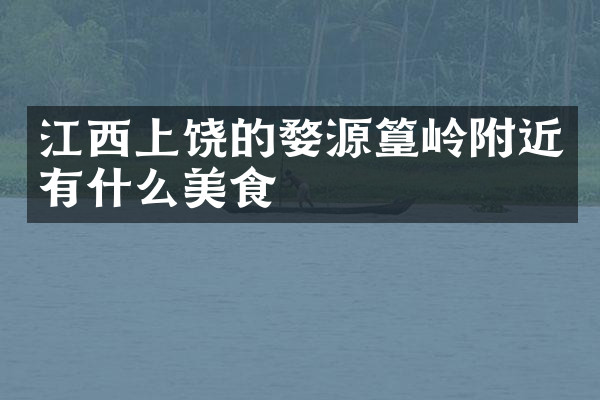江西上饶的婺源篁岭附近有什么美食