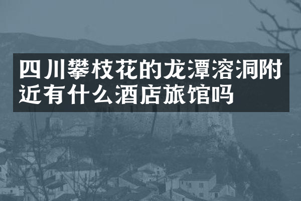 四川攀枝花的龙潭溶洞附近有什么酒店旅馆吗