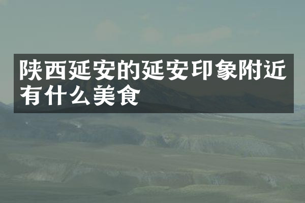 陕西延安的延安印象附近有什么美食