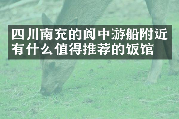 四川南充的阆中游船附近有什么值得推荐的饭馆吗