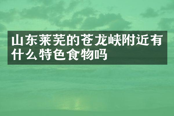 山东莱芜的苍龙峡附近有什么特色食物吗