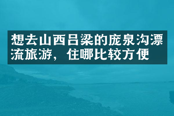 想去山西吕梁的庞泉沟漂流旅游，住哪比较方便