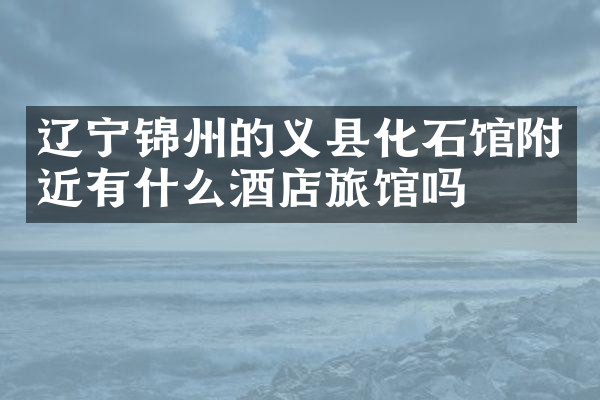 辽宁锦州的义县化石馆附近有什么酒店旅馆吗