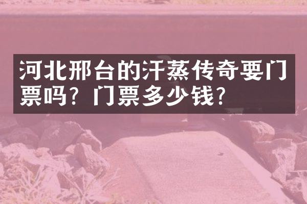 河北邢台的汗蒸传奇要门票吗？门票多少钱？