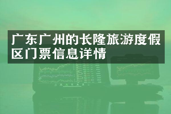 广东广州的长隆旅游度假区门票信息详情