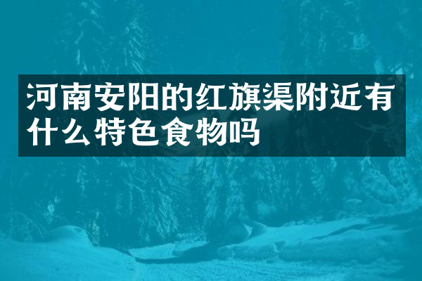 河南安阳的红旗渠附近有什么特色食物吗