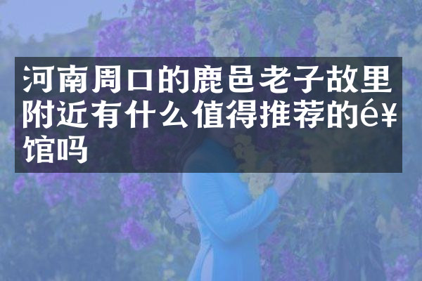 河南周口的鹿邑老子故里附近有什么值得推荐的饭馆吗
