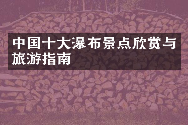 中国十大瀑布景点欣赏与旅游指南