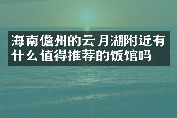 海南儋州的云月湖附近有什么值得推荐的饭馆吗