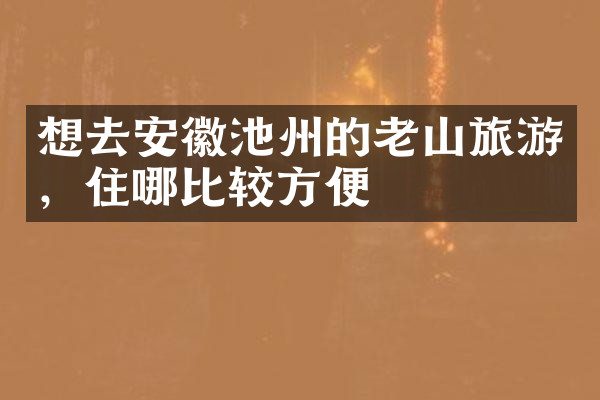 想去安徽池州的老山旅游，住哪比较方便