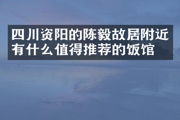 四川资阳的陈毅故居附近有什么值得推荐的饭馆吗