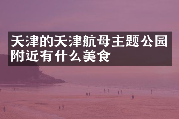 天津的天津航母主题公园附近有什么美食