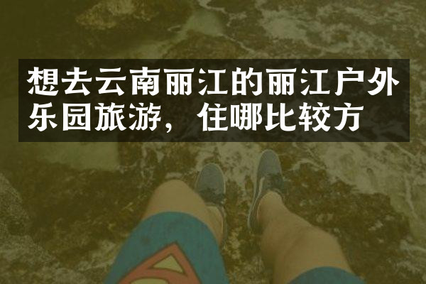 想去云南丽江的丽江户外乐园旅游，住哪比较方便