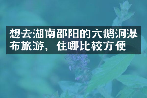 想去湖南邵阳的六鹅洞瀑布旅游，住哪比较方便