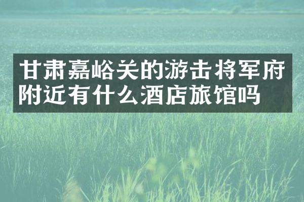甘肃嘉峪关的游击将军府附近有什么酒店旅馆吗