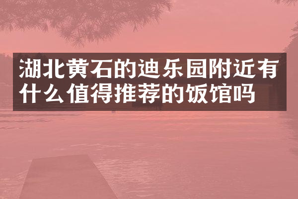 湖北黄石的迪乐园附近有什么值得推荐的饭馆吗