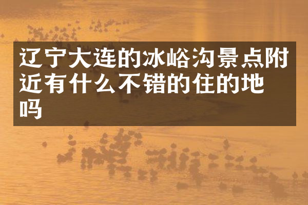 辽宁大连的冰峪沟景点附近有什么不错的住的地方吗