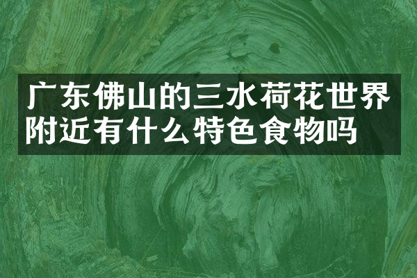 广东佛山的三水荷花世界附近有什么特色食物吗