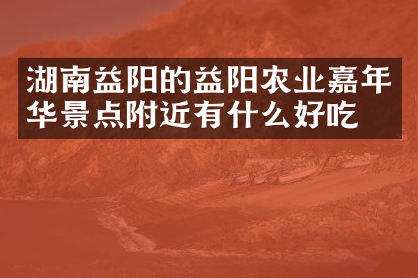 湖南益阳的益阳农业嘉年华景点附近有什么好吃的
