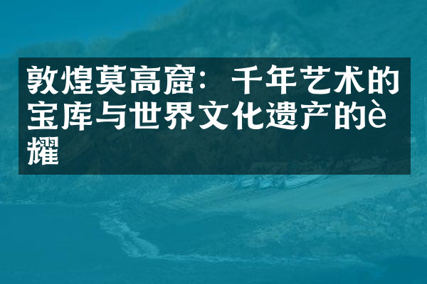 敦煌莫高窟：千年艺术的宝库与世界文化遗产的荣耀
