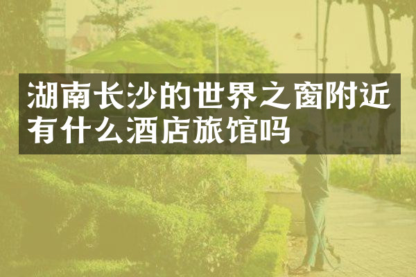 湖南长沙的世界之窗附近有什么酒店旅馆吗