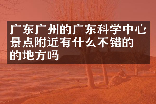 广东广州的广东科学中心景点附近有什么不错的住的地方吗