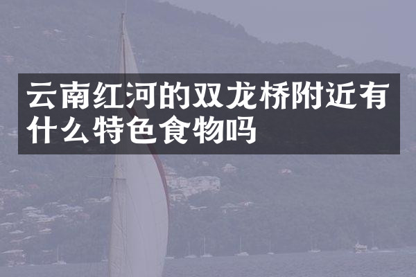 云南红河的双龙桥附近有什么特色食物吗