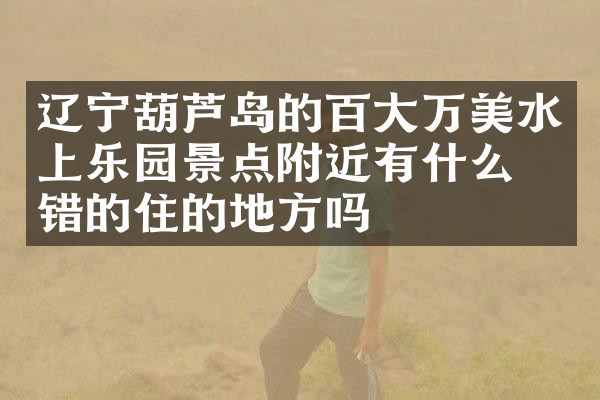 辽宁葫芦岛的百大万美水上乐园景点附近有什么不错的住的地方吗