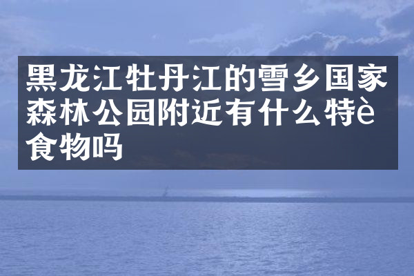 黑龙江牡丹江的雪乡国家森林公园附近有什么特色食物吗