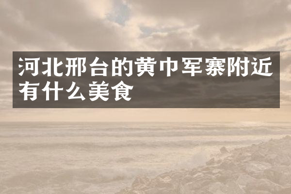 河北邢台的黄巾军寨附近有什么美食