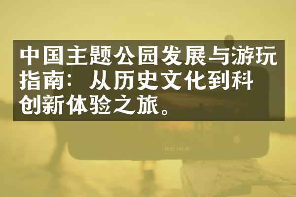 中国主题公园发展与游玩指南：从历史文化到科技创新体验之旅。