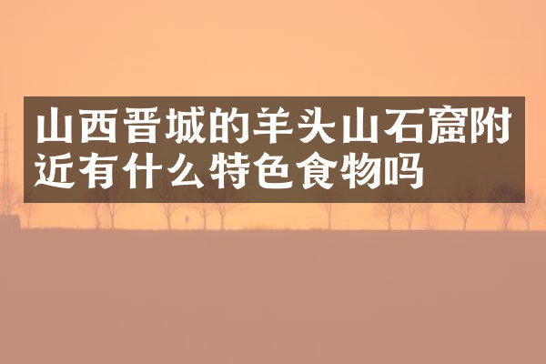 山西晋城的羊头山石窟附近有什么特色食物吗