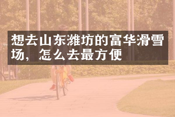 想去山东潍坊的富华滑雪场，怎么去最方便