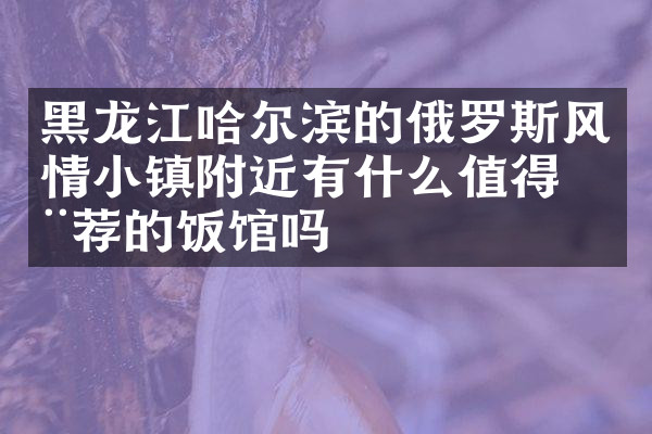 黑龙江哈尔滨的俄罗斯风情小镇附近有什么值得推荐的饭馆吗