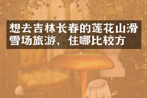 想去吉林长春的莲花山滑雪场旅游，住哪比较方便