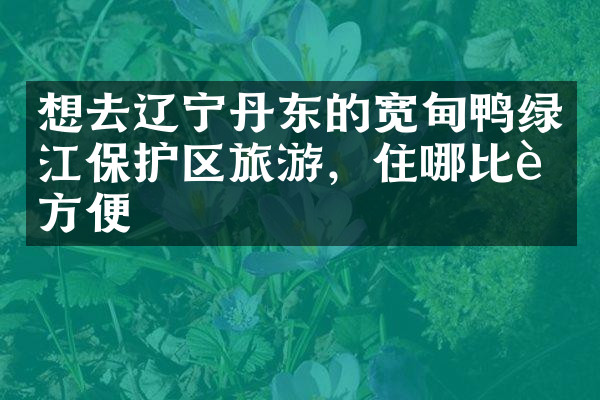 想去辽宁丹东的宽甸鸭绿江保护区旅游，住哪比较方便