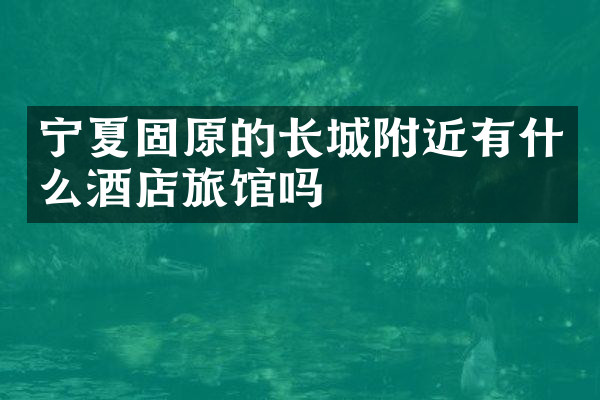 宁夏固原的长城附近有什么酒店旅馆吗