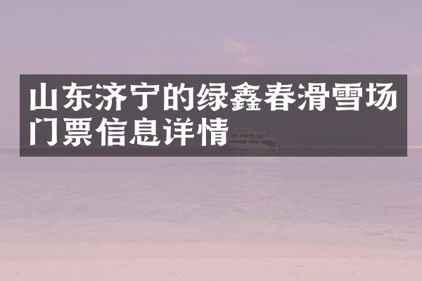 山东济宁的绿鑫春滑雪场门票信息详情