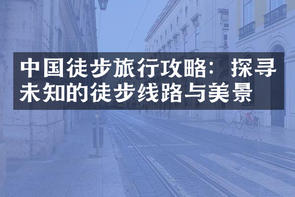 中国徒步旅行攻略：探寻未知的徒步线路与美景