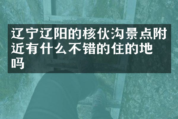 辽宁辽阳的核伙沟景点附近有什么不错的住的地方吗