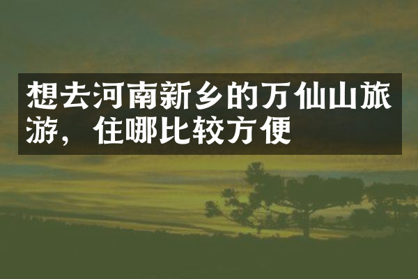 想去河南新乡的万仙山旅游，住哪比较方便