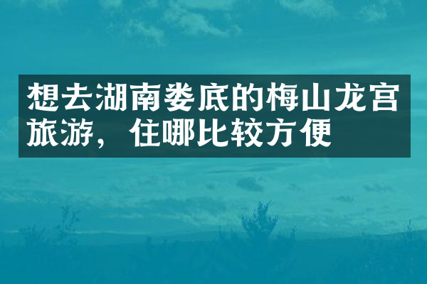 想去湖南娄底的梅山龙宫旅游，住哪比较方便