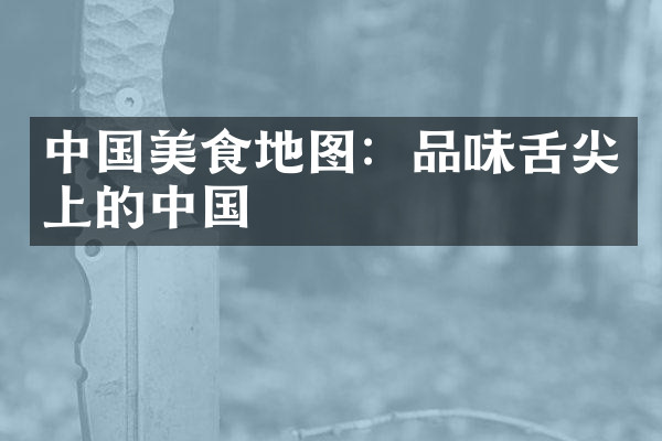 中国美食地图：品味舌尖上的中国