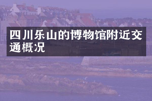 四川乐山的博物馆附近交通概况
