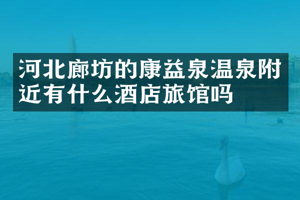 河北廊坊的康益泉温泉附近有什么酒店旅馆吗