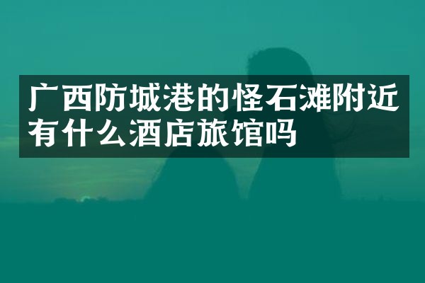 广西防城港的怪石滩附近有什么酒店旅馆吗
