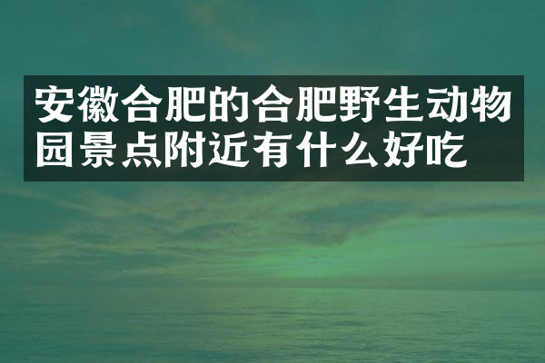 安徽合肥的合肥野生动物园景点附近有什么好吃的